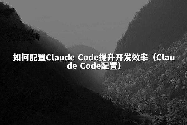 如何配置Claude Code提升开发效率（Claude Code配置）