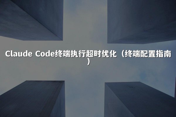Claude Code终端执行超时优化（终端配置指南）