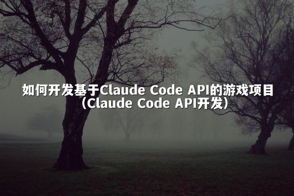 如何开发基于Claude Code API的游戏项目（Claude Code API开发）