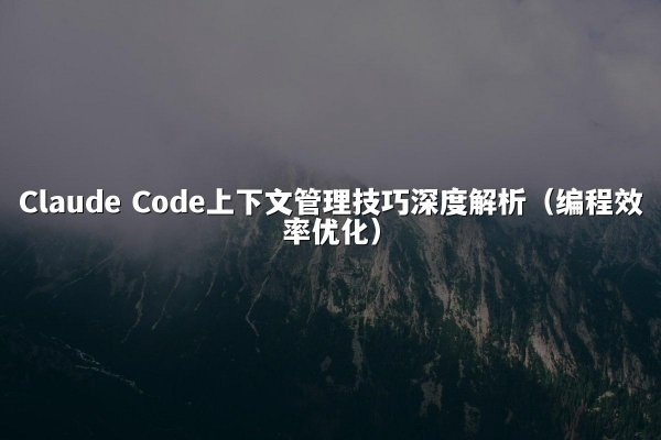 Claude Code上下文管理技巧深度解析（编程效率优化）