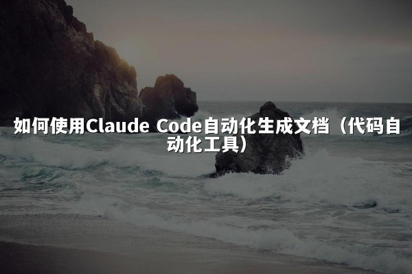 如何使用Claude Code自动化生成文档（代码自动化工具）