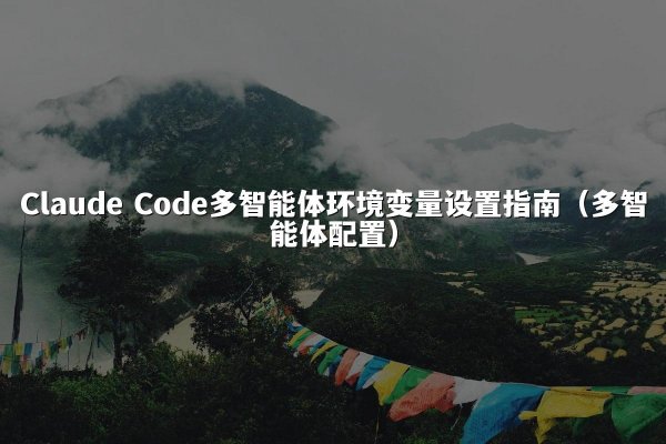 Claude Code多智能体环境变量设置指南（多智能体配置）