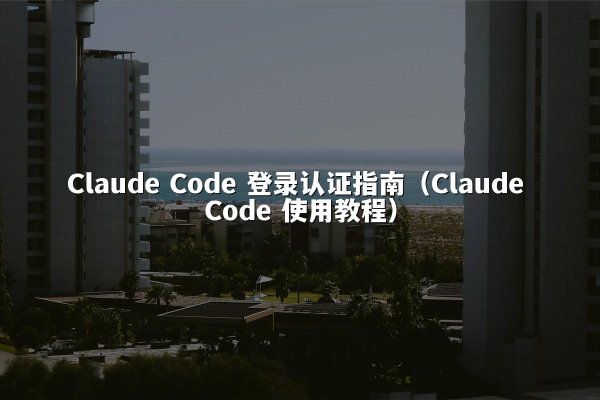 Claude Code 登录认证指南（Claude Code 使用教程）