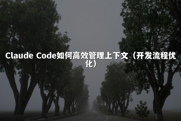 Claude Code如何高效管理上下文（开发流程优化）