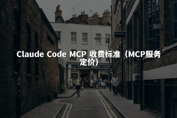 Claude Code MCP 收费标准（MCP服务定价）