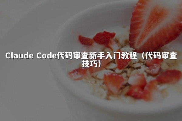 Claude Code代码审查新手入门教程（代码审查技巧）