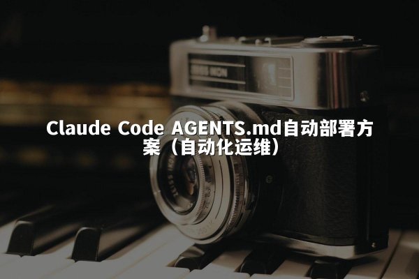 Claude Code AGENTS.md自动部署方案（自动化运维）