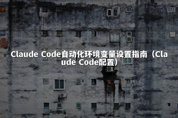 Claude Code自动化环境变量设置指南（Claude Code配置）