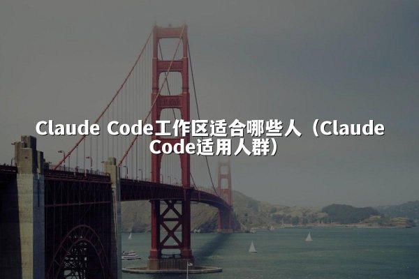 Claude Code工作区适合哪些人（Claude Code适用人群）