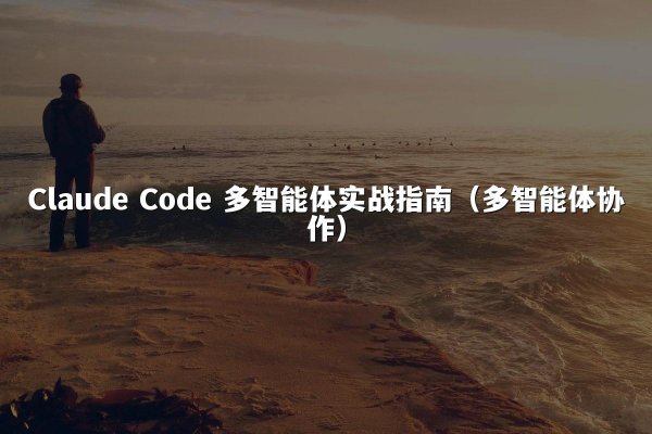 Claude Code 多智能体实战指南（多智能体协作）