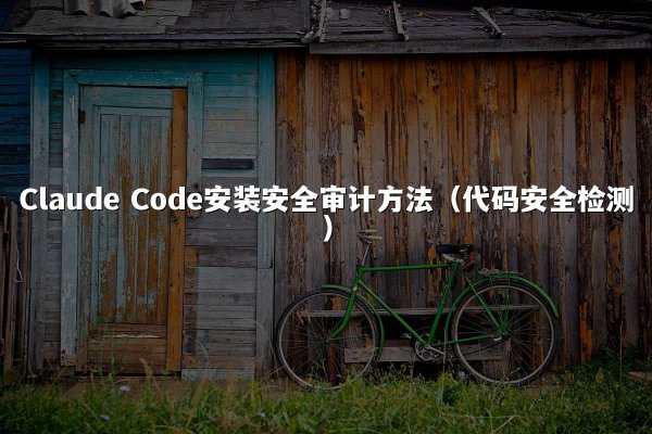 Claude Code安装安全审计方法（代码安全检测）