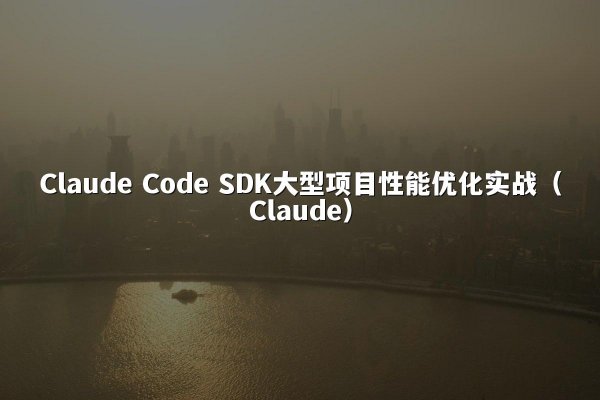 Claude Code SDK大型项目性能优化实战（Claude）