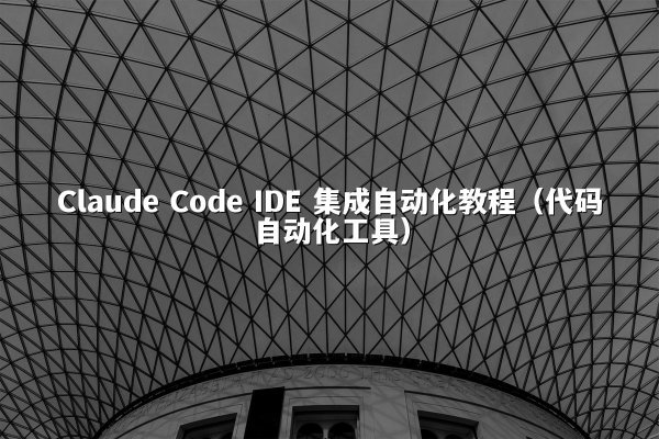 Claude Code IDE 集成自动化教程（代码自动化工具）