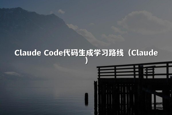 Claude Code代码生成学习路线（Claude）