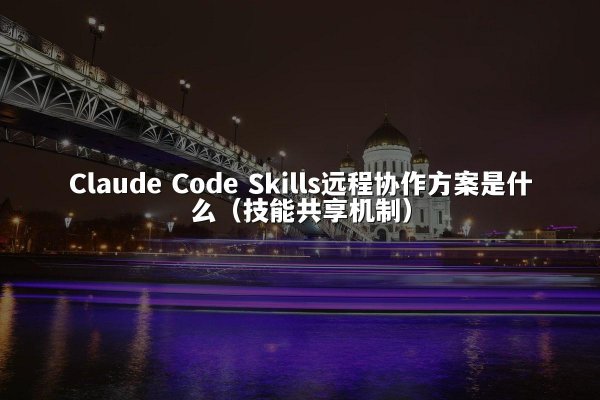 Claude Code Skills远程协作方案是什么（技能共享机制）