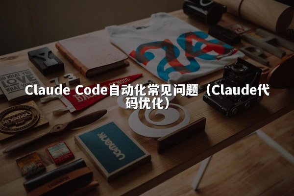 Claude Code自动化常见问题（Claude代码优化）