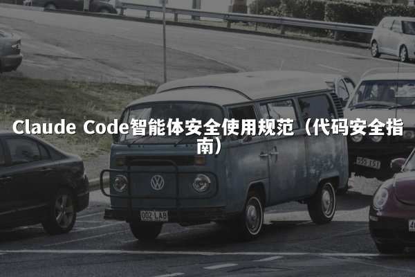 Claude Code智能体安全使用规范（代码安全指南）