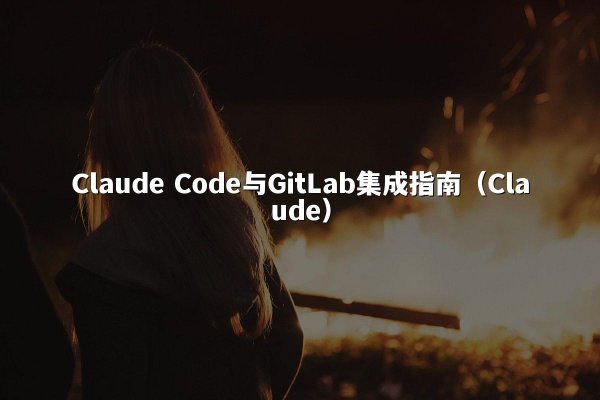 Claude Code与GitLab集成指南（Claude）