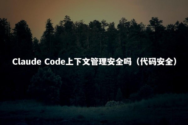 Claude Code上下文管理安全吗（代码安全）