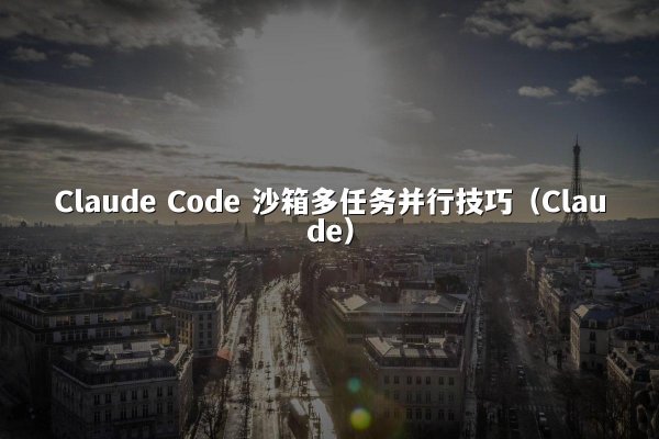 Claude Code 沙箱多任务并行技巧（Claude）
