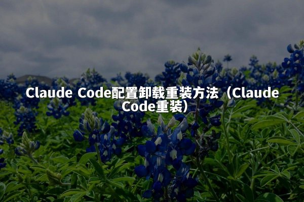 Claude Code配置卸载重装方法（Claude Code重装）