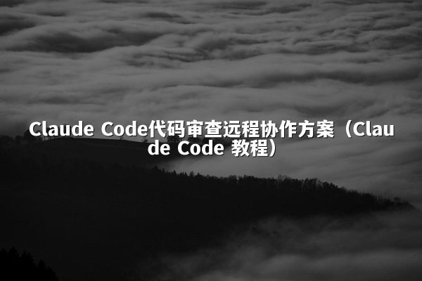 Claude Code代码审查远程协作方案（Claude Code 教程）