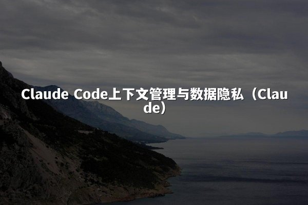 Claude Code上下文管理与数据隐私（Claude）