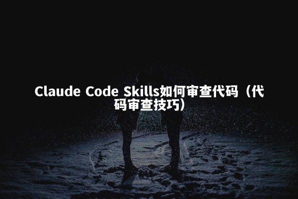 Claude Code Skills如何审查代码（代码审查技巧）