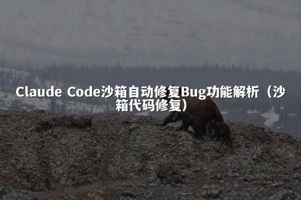 Claude Code沙箱自动修复Bug功能解析（沙箱代码修复）