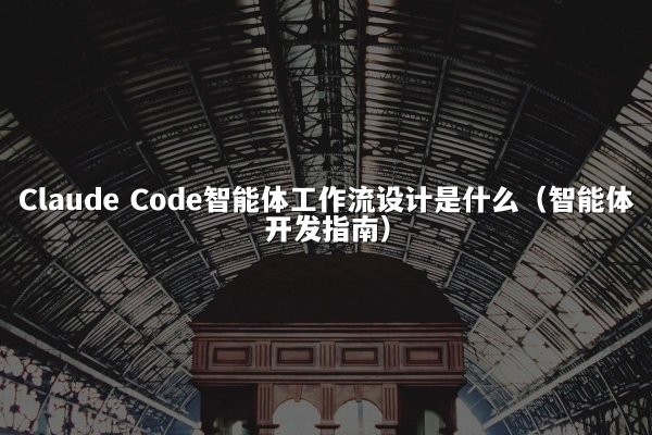 Claude Code智能体工作流设计是什么（智能体开发指南）