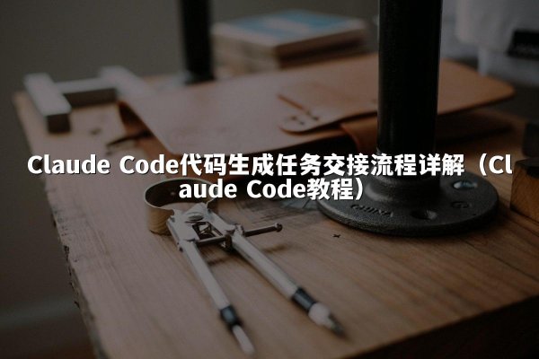 Claude Code代码生成任务交接流程详解（Claude Code教程）