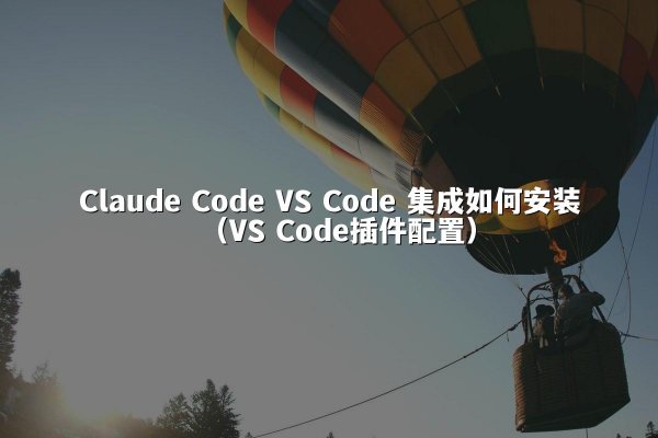 Claude Code VS Code 集成如何安装（VS Code插件配置）