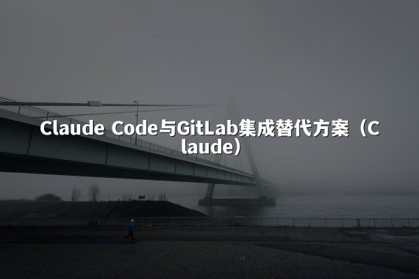 Claude Code与GitLab集成替代方案（Claude）