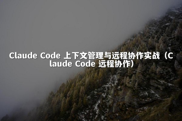 Claude Code 上下文管理与远程协作实战（Claude Code 远程协作）