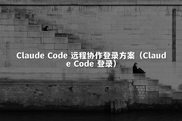 Claude Code 远程协作登录方案（Claude Code 登录）