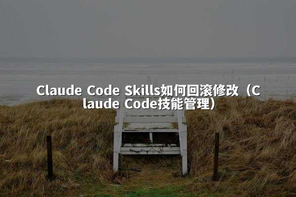 Claude Code Skills如何回滚修改（Claude Code技能管理）