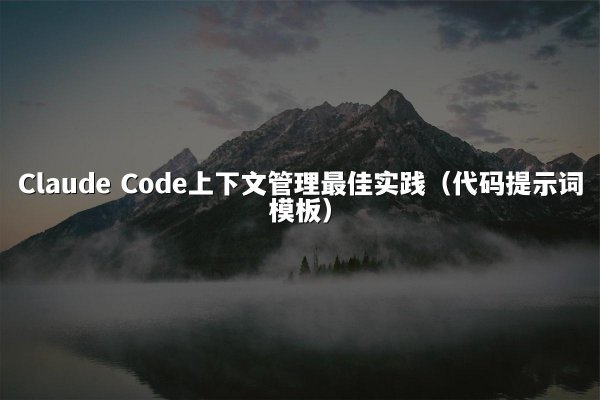 Claude Code上下文管理最佳实践（代码提示词模板）