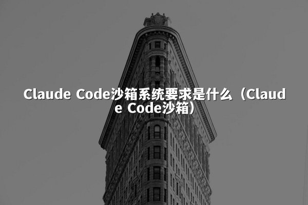 Claude Code沙箱系统要求是什么（Claude Code沙箱）