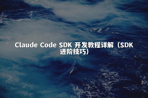Claude Code SDK 开发教程详解（SDK进阶技巧）