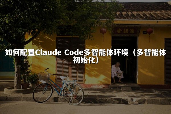 如何配置Claude Code多智能体环境（多智能体初始化）