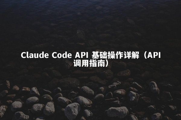 Claude Code API 基础操作详解（API调用指南）