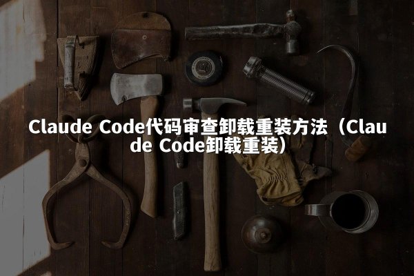 Claude Code代码审查卸载重装方法（Claude Code卸载重装）