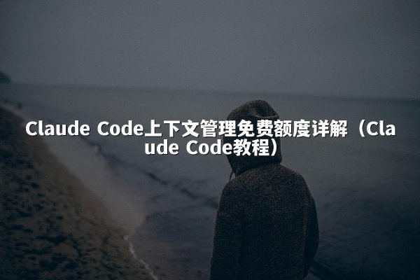 Claude Code上下文管理免费额度详解（Claude Code教程）
