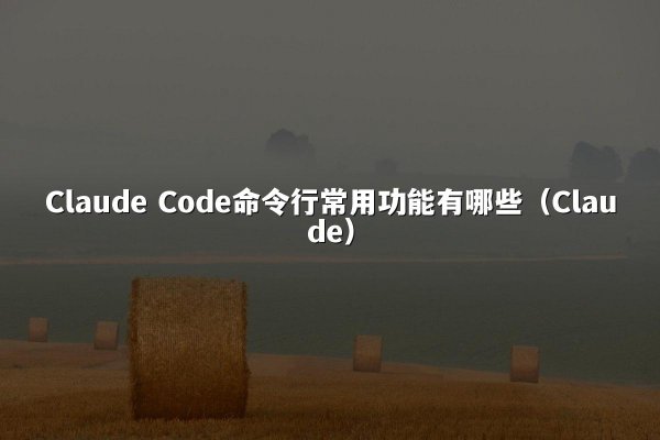 Claude Code命令行常用功能有哪些（Claude）