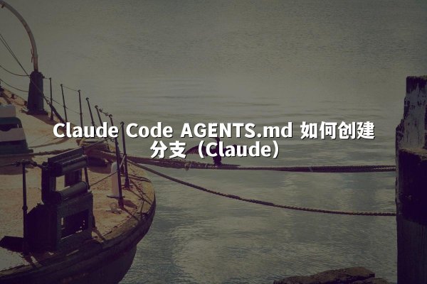 Claude Code AGENTS.md 如何创建分支（Claude）