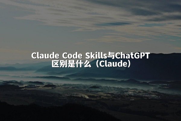 Claude Code Skills与ChatGPT区别是什么（Claude）