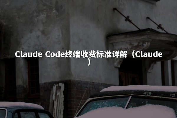 Claude Code终端收费标准详解（Claude）