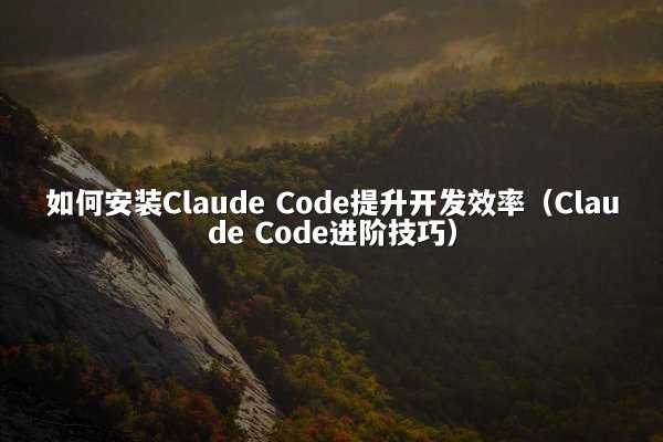 如何安装Claude Code提升开发效率（Claude Code进阶技巧）