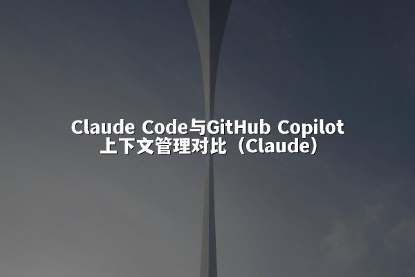 Claude Code与GitHub Copilot上下文管理对比（Claude）