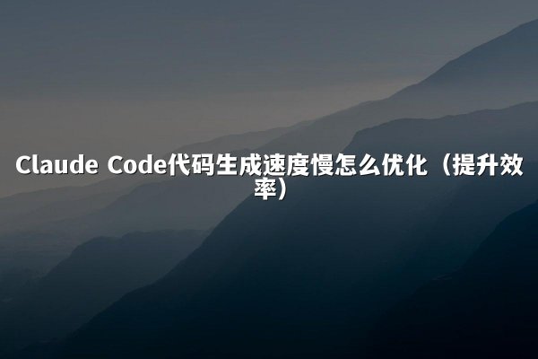 Claude Code代码生成速度慢怎么优化（提升效率）